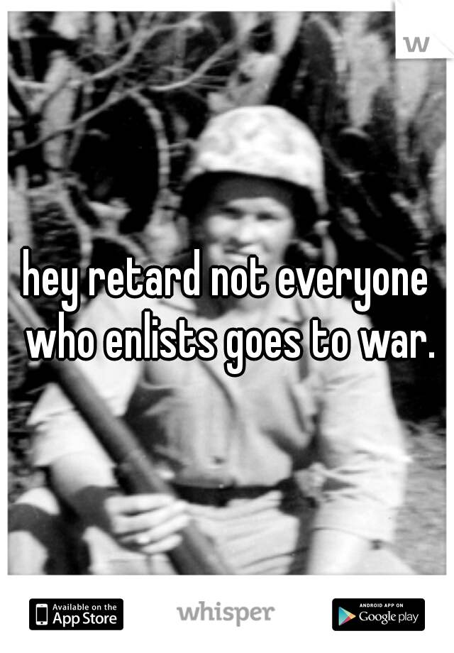 hey retard not everyone who enlists goes to war.