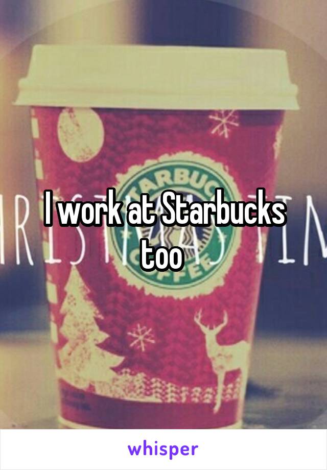 I work at Starbucks too 