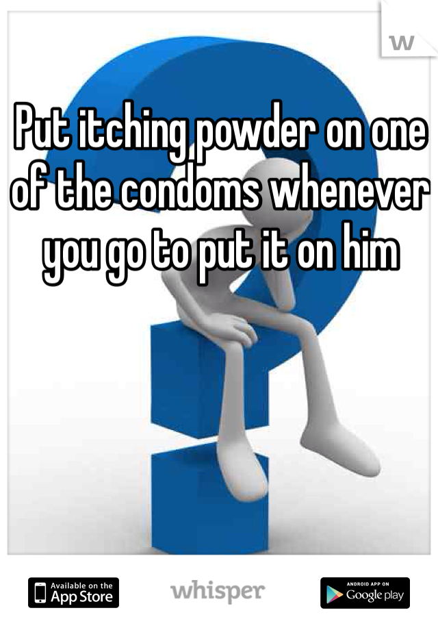 Put itching powder on one of the condoms whenever you go to put it on him