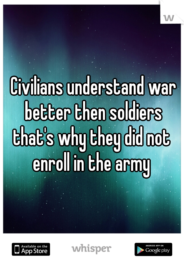  Civilians understand war better then soldiers

that's why they did not enroll in the army 