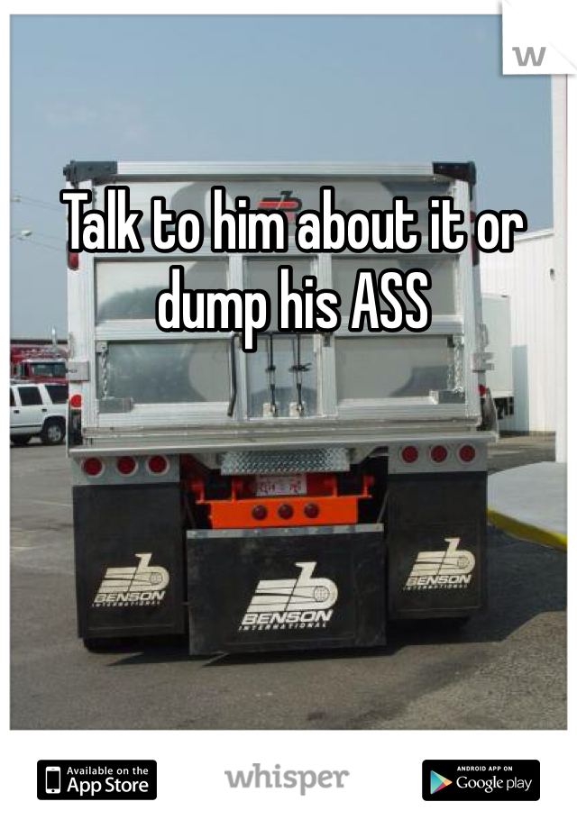 Talk to him about it or dump his ASS 