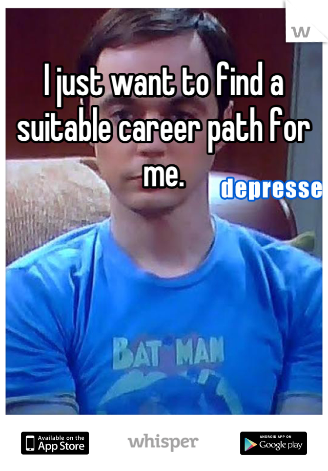 I just want to find a suitable career path for me.

