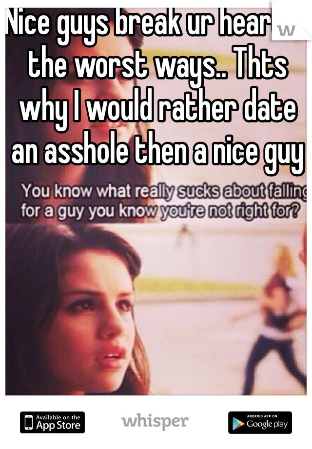 Nice guys break ur heart in the worst ways.. Thts why I would rather date an asshole then a nice guy 