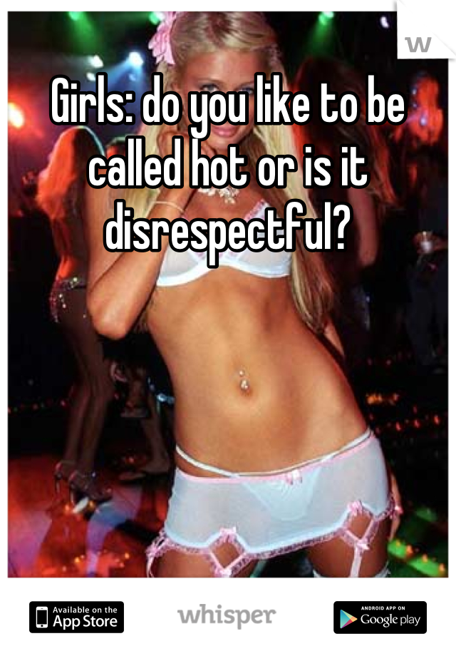 Girls: do you like to be called hot or is it disrespectful?