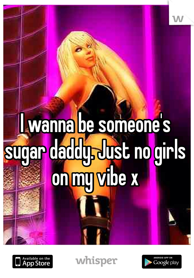 I wanna be someone's sugar daddy. Just no girls on my vibe x
