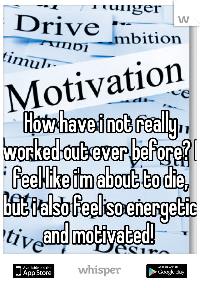 How have i not really worked out ever before? I feel like i'm about to die, but i also feel so energetic and motivated! 