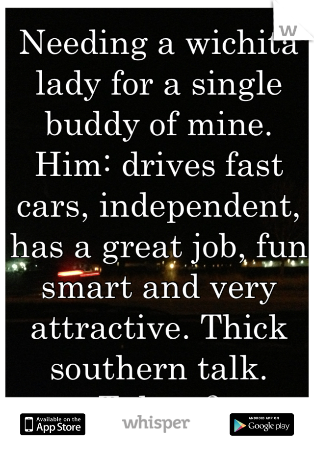 Needing a wichita lady for a single buddy of mine.
Him: drives fast cars, independent, has a great job, fun smart and very attractive. Thick southern talk.
Takers?