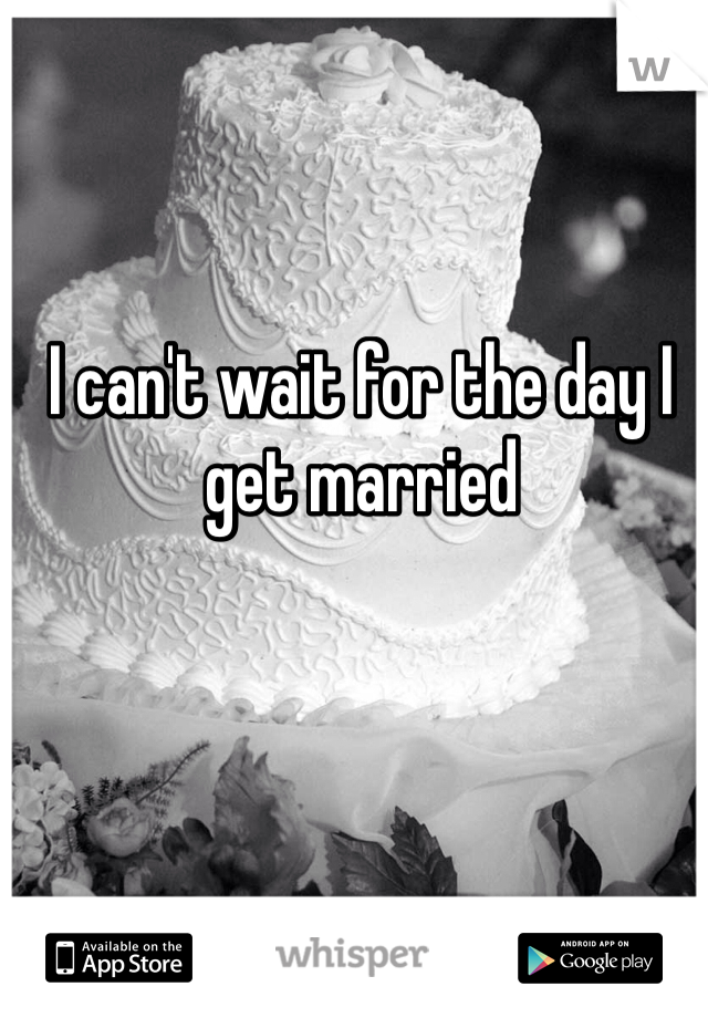 I can't wait for the day I get married