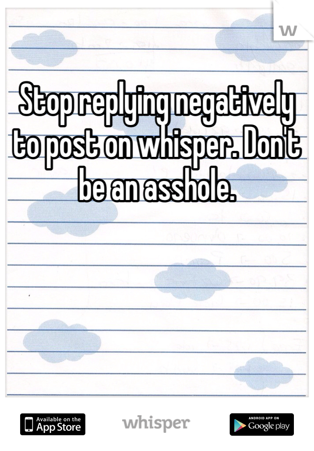 Stop replying negatively to post on whisper. Don't be an asshole. 