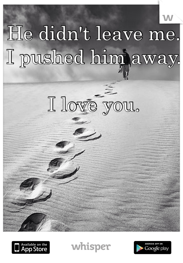 He didn't leave me.
I pushed him away. 

I love you. 