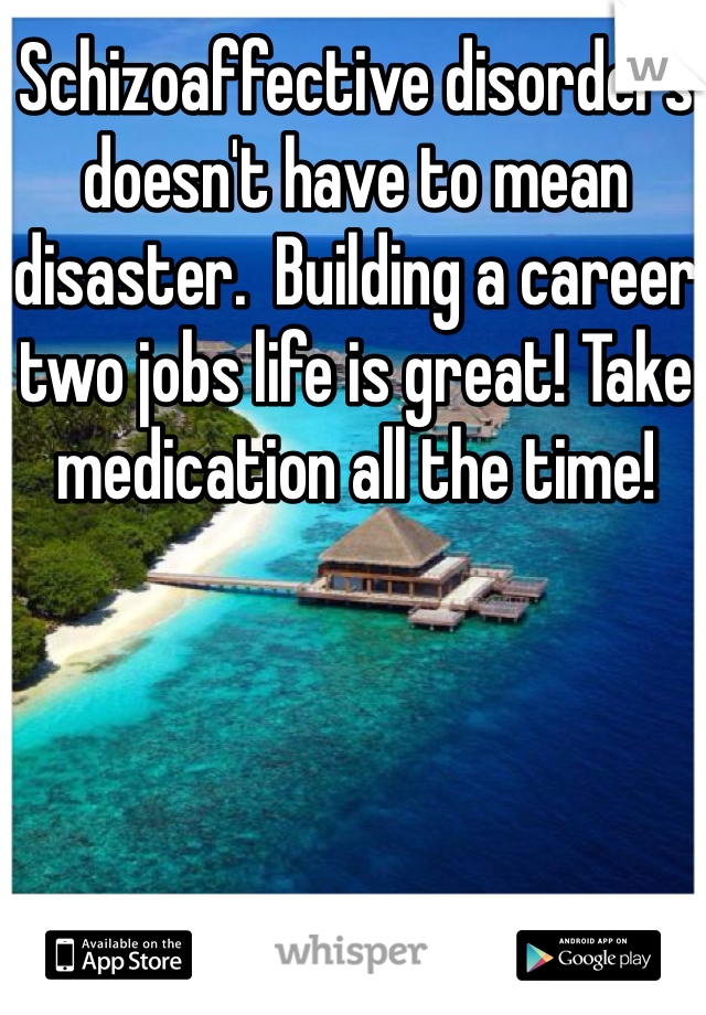 Schizoaffective disorders doesn't have to mean disaster.  Building a career two jobs life is great! Take medication all the time!