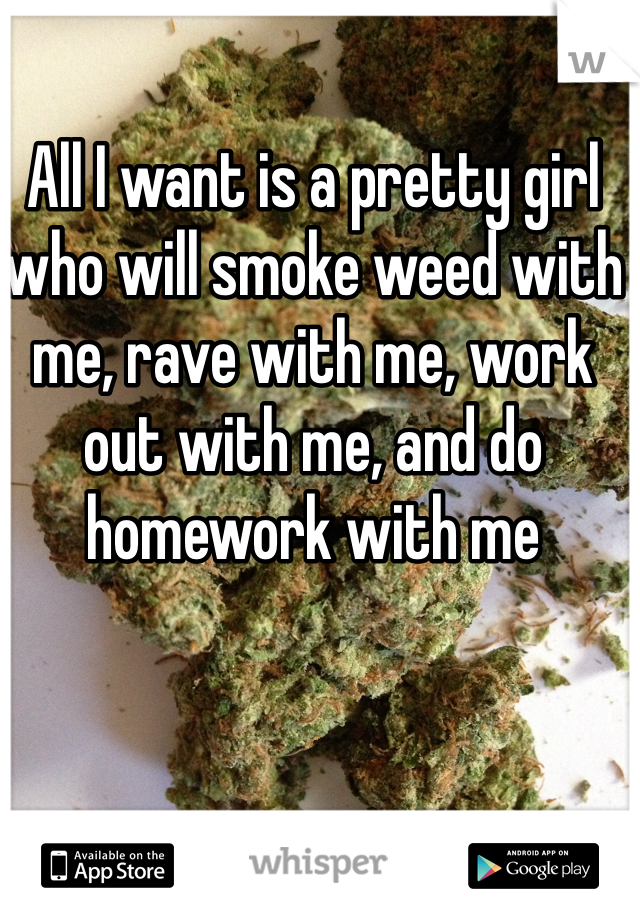 All I want is a pretty girl who will smoke weed with me, rave with me, work out with me, and do homework with me 