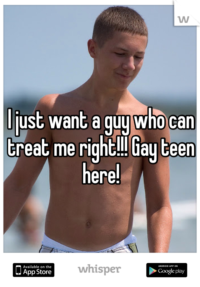 I just want a guy who can treat me right!!! Gay teen here! 