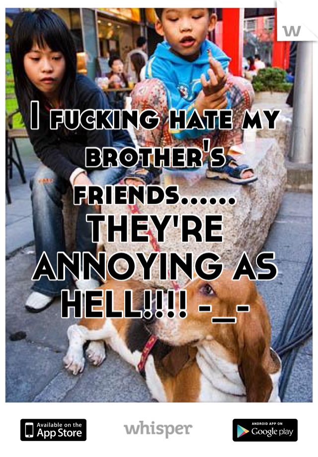 I fucking hate my brother's friends...... THEY'RE ANNOYING AS HELL!!!! -_-