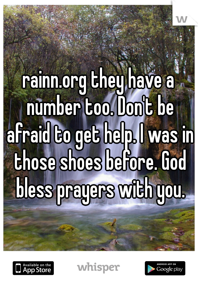 rainn.org they have a number too. Don't be afraid to get help. I was in those shoes before. God bless prayers with you.