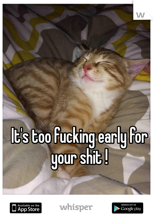 It's too fucking early for your shit ! 