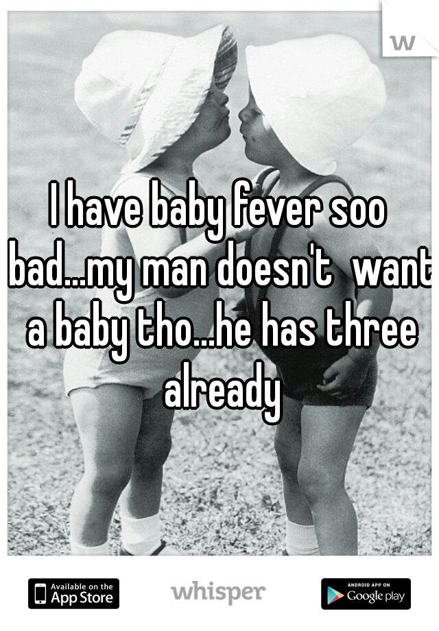 I have baby fever soo bad...my man doesn't  want a baby tho...he has three already
