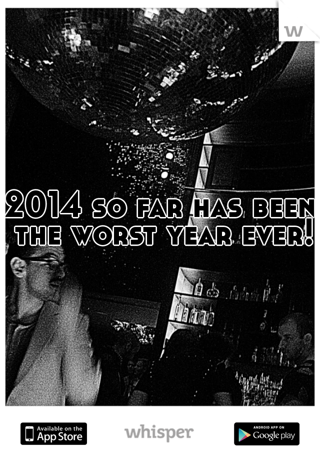 2014 so far has been the worst year ever!