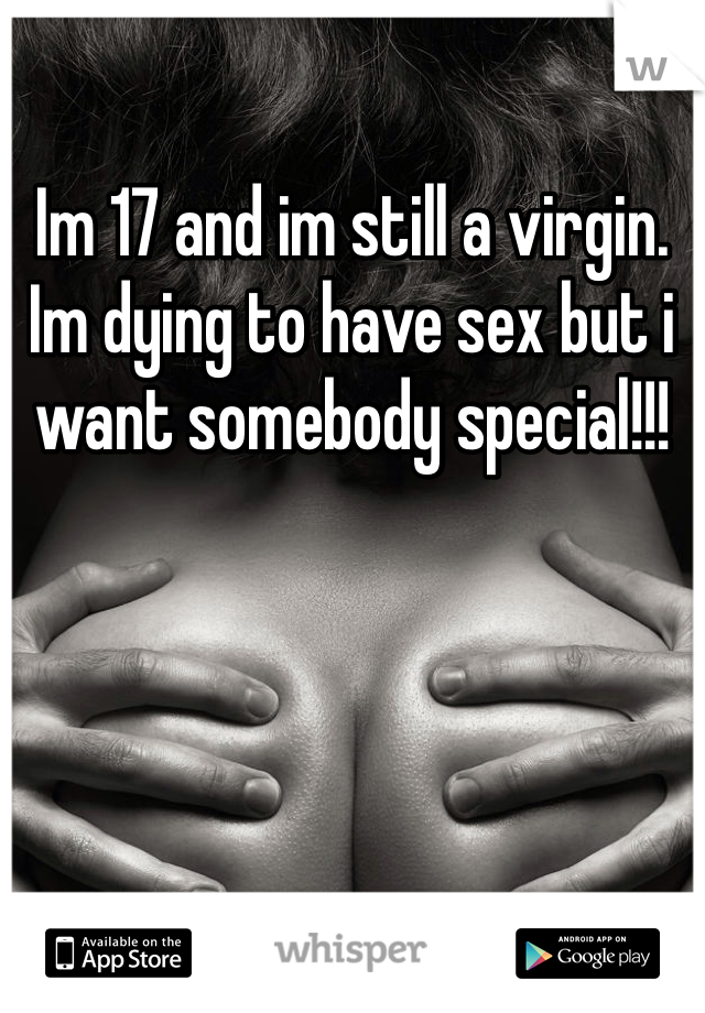 Im 17 and im still a virgin. Im dying to have sex but i want somebody special!!!