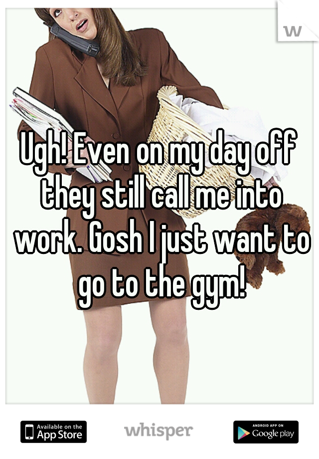 Ugh! Even on my day off they still call me into work. Gosh I just want to go to the gym!