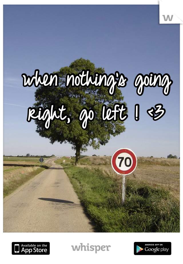 when nothing's going right, go left ! <3