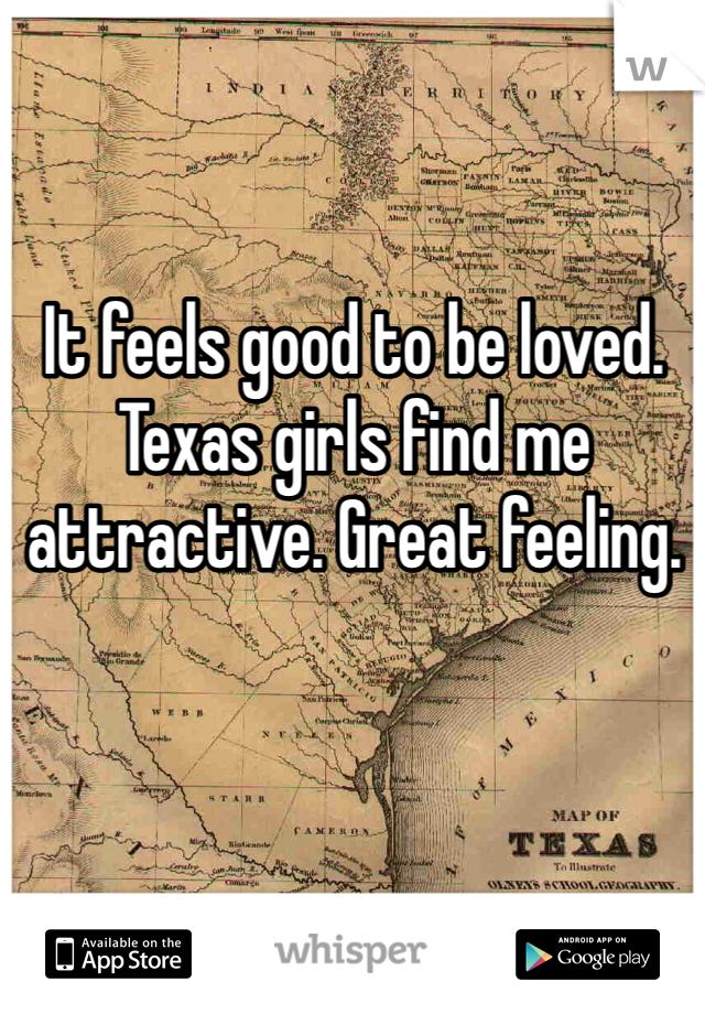 It feels good to be loved. Texas girls find me attractive. Great feeling.