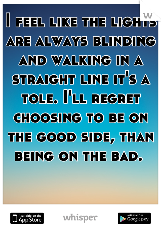 I feel like the lights are always blinding and walking in a straight line it's a tole. I'll regret choosing to be on the good side, than being on the bad. 