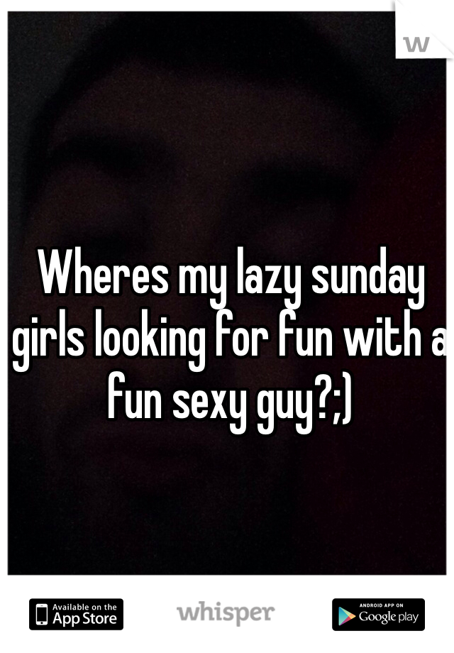 Wheres my lazy sunday girls looking for fun with a fun sexy guy?;)