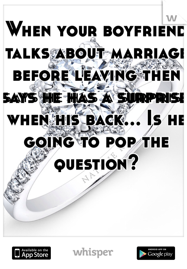 When your boyfriend talks about marriage before leaving then says he has a surprise when his back... Is he going to pop the question? 