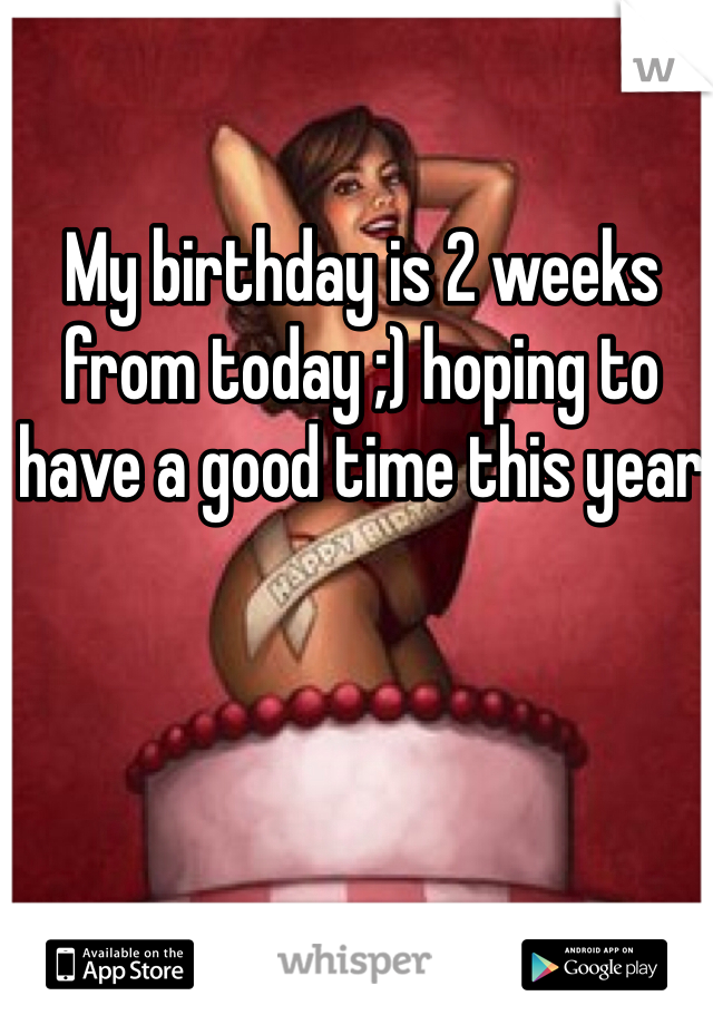 My birthday is 2 weeks from today ;) hoping to have a good time this year 