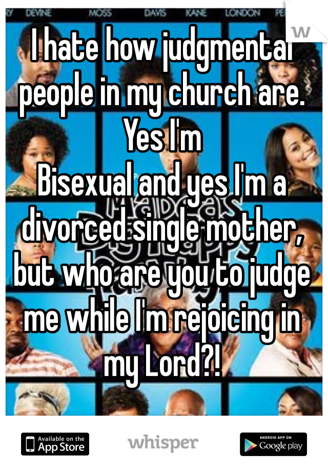 I hate how judgmental people in my church are. Yes I'm
Bisexual and yes I'm a divorced single mother, but who are you to judge me while I'm rejoicing in my Lord?!