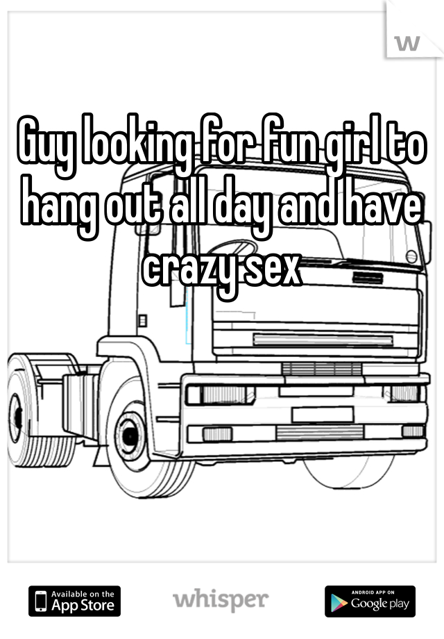 Guy looking for fun girl to hang out all day and have crazy sex