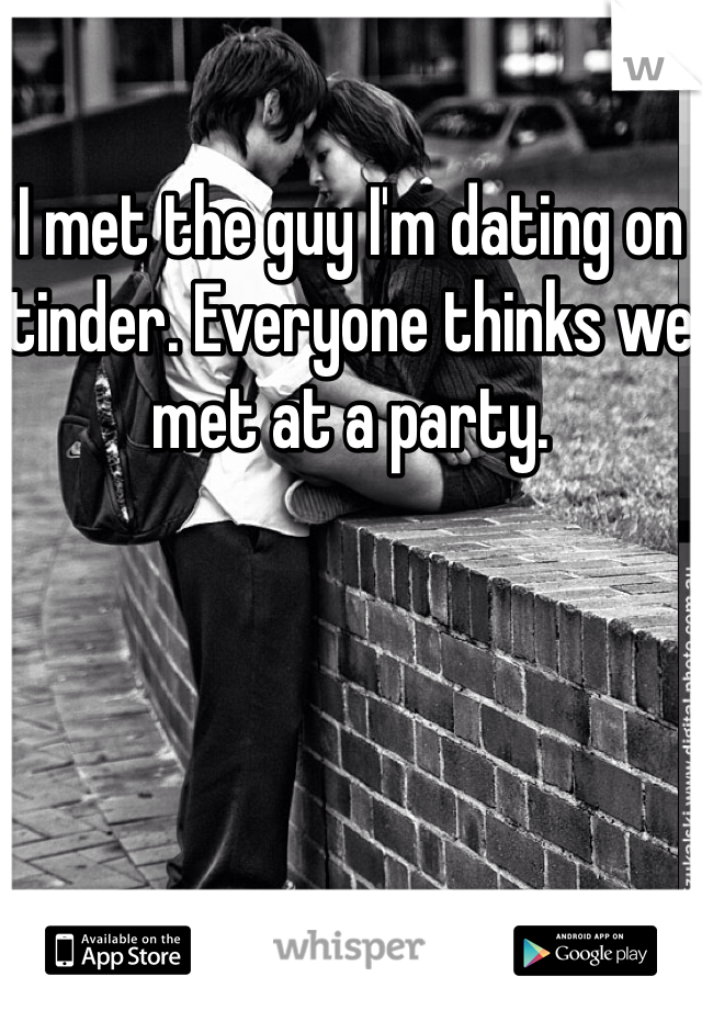 I met the guy I'm dating on tinder. Everyone thinks we met at a party. 