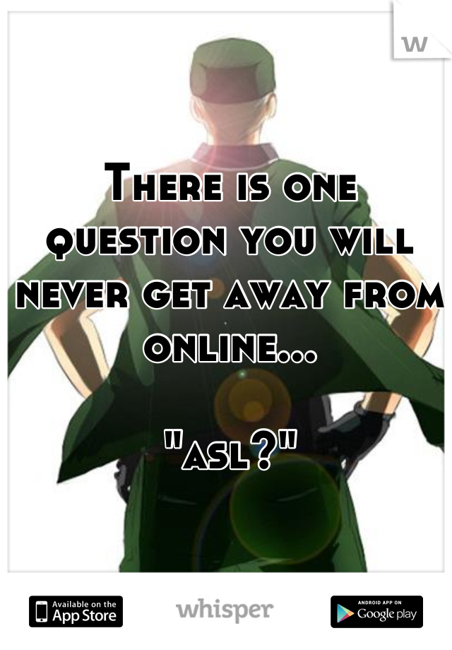 There is one question you will never get away from online...

"asl?"