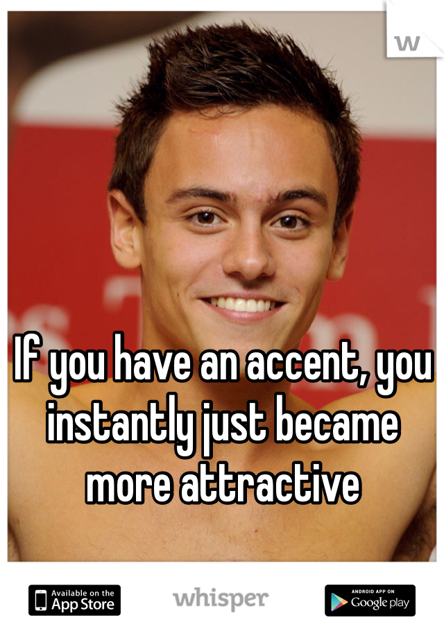 If you have an accent, you instantly just became more attractive