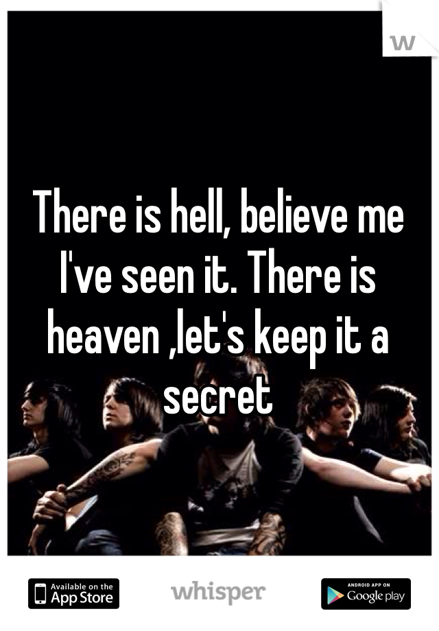 There is hell, believe me I've seen it. There is heaven ,let's keep it a secret 