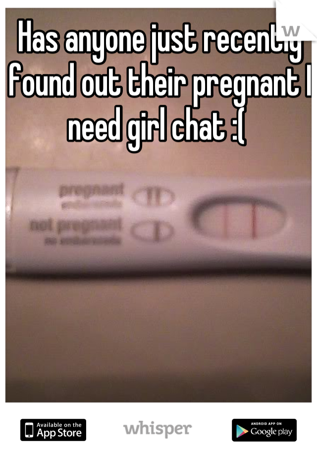 Has anyone just recently found out their pregnant I need girl chat :( 