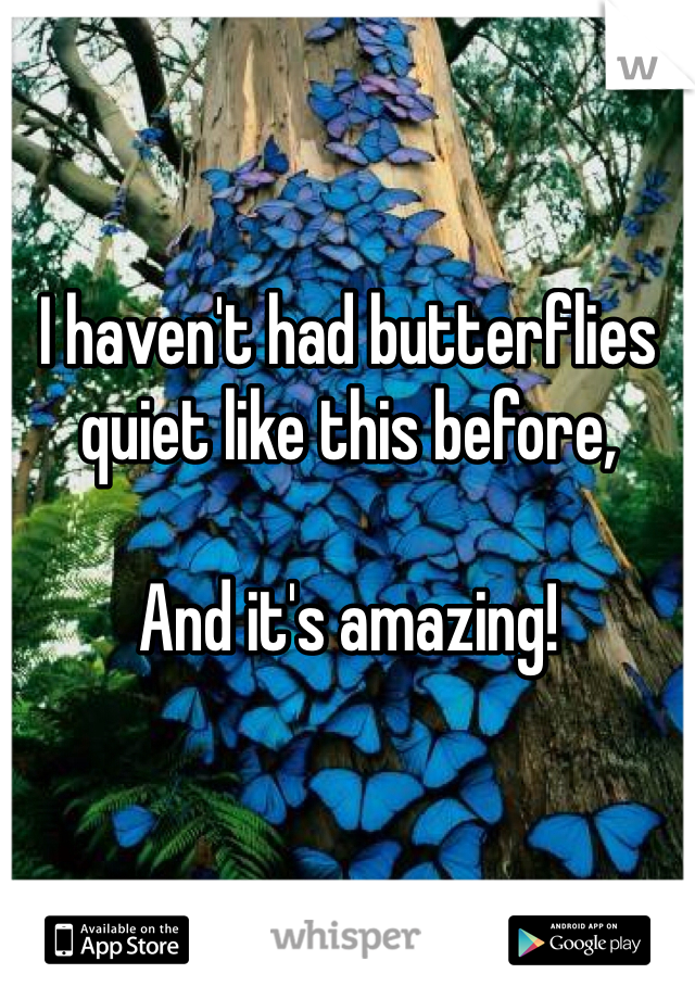 I haven't had butterflies quiet like this before, 

And it's amazing!