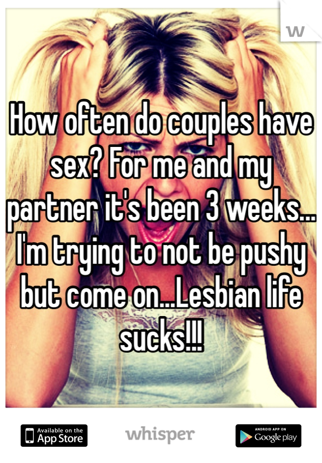 How often do couples have sex? For me and my partner it's been 3 weeks... I'm trying to not be pushy but come on...Lesbian life sucks!!!