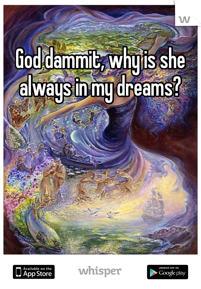 God dammit, why is she always in my dreams?