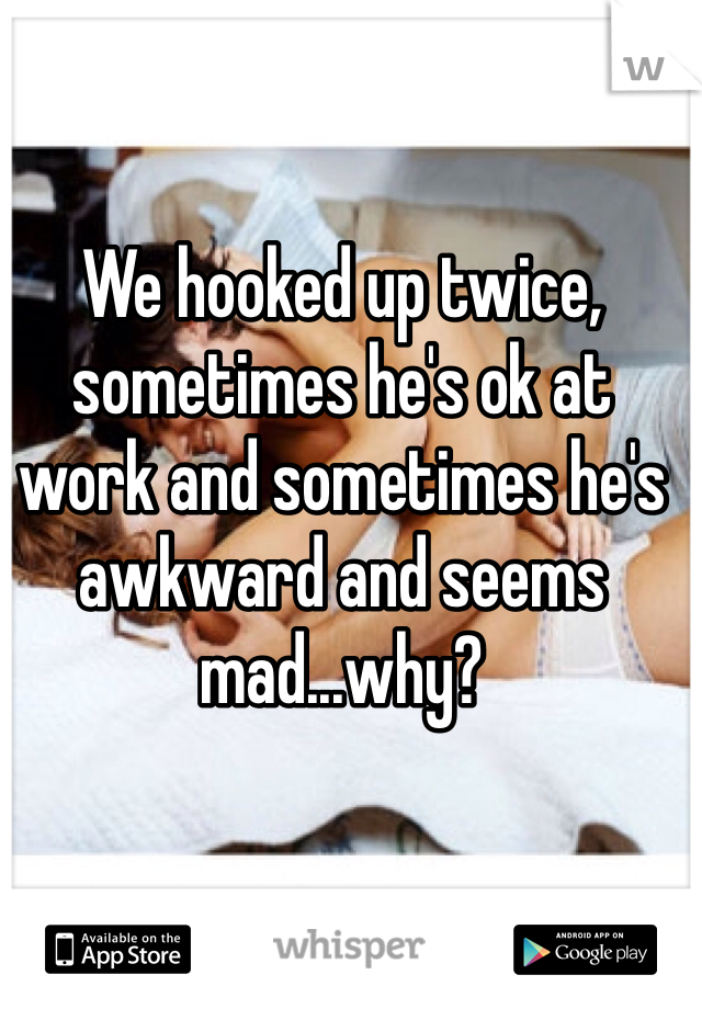 We hooked up twice, sometimes he's ok at work and sometimes he's awkward and seems mad...why? 