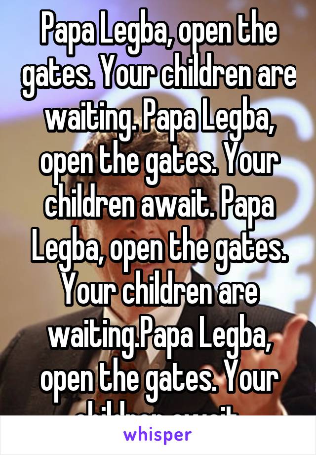  Papa Legba, open the gates. Your children are waiting. Papa Legba, open the gates. Your children await. Papa Legba, open the gates. Your children are waiting.Papa Legba, open the gates. Your children await.