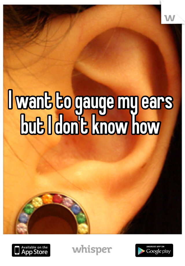 I want to gauge my ears but I don't know how