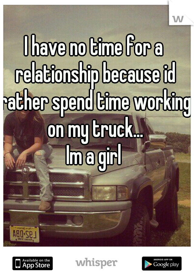 I have no time for a relationship because id rather spend time working on my truck...
Im a girl