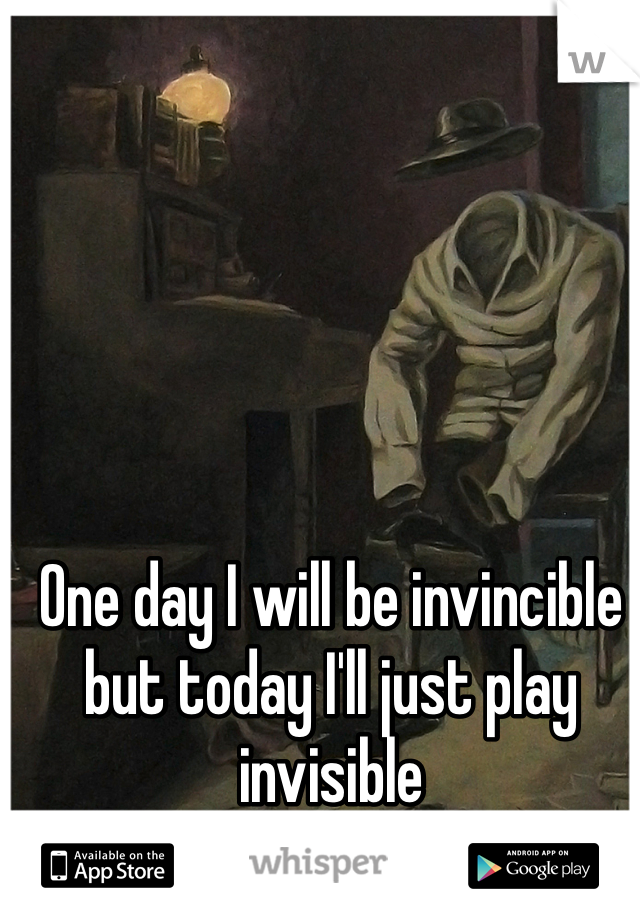 One day I will be invincible but today I'll just play invisible