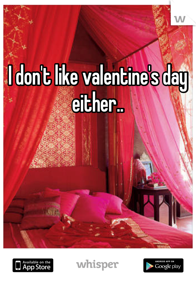 I don't like valentine's day either..