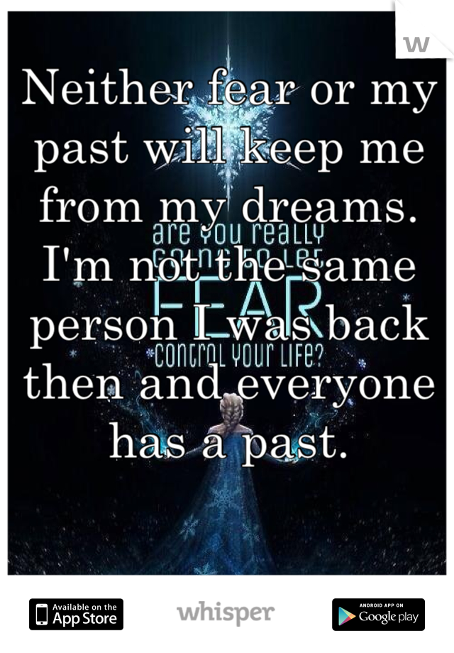 Neither fear or my past will keep me from my dreams. I'm not the same person I was back then and everyone has a past. 