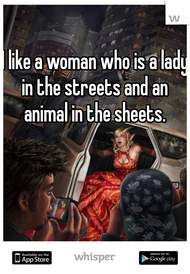 I like a woman who is a lady in the streets and an animal in the sheets.