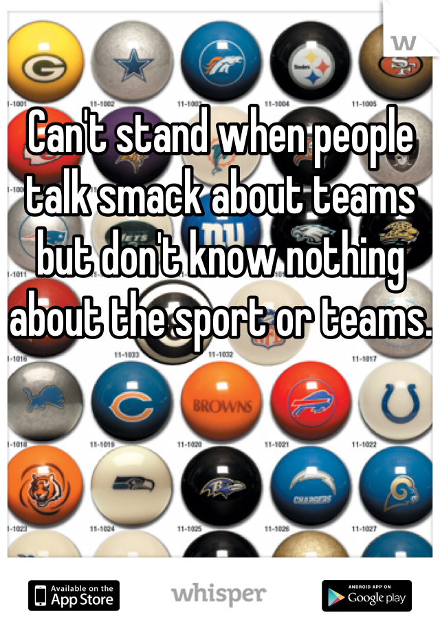 Can't stand when people talk smack about teams but don't know nothing about the sport or teams.