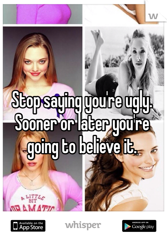 Stop saying you're ugly. Sooner or later you're going to believe it. 